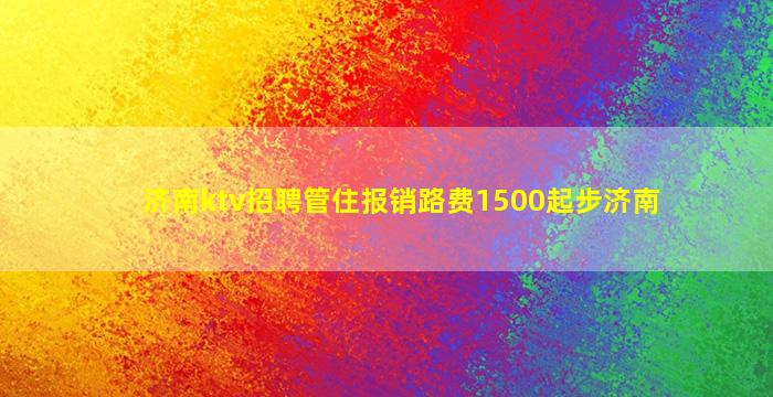 济南ktv招聘管住报销路费1500起步济南